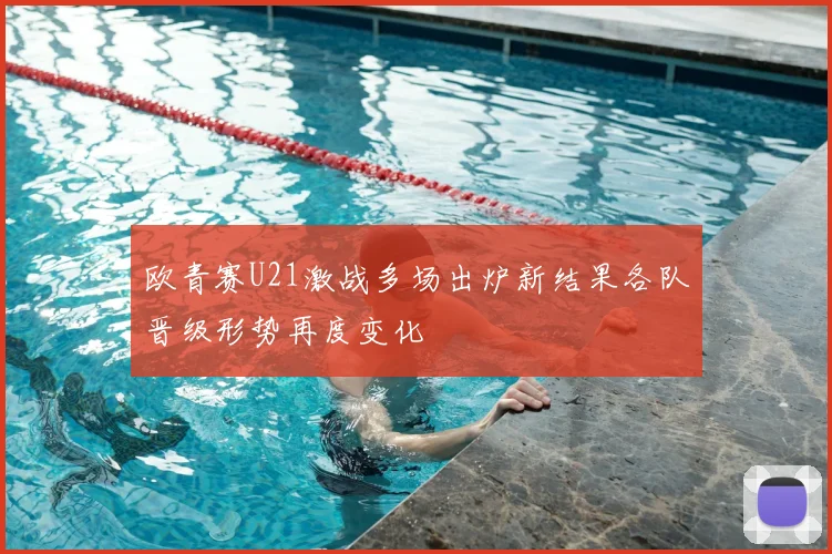 欧青赛U21激战多场出炉新结果各队晋级形势再度变化