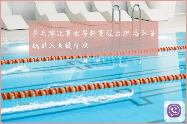 乒乓球比赛世界杯赛程出炉 各队备战进入关键阶段