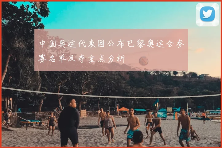 中国奥运代表团公布巴黎奥运会参赛名单及夺金点分析
