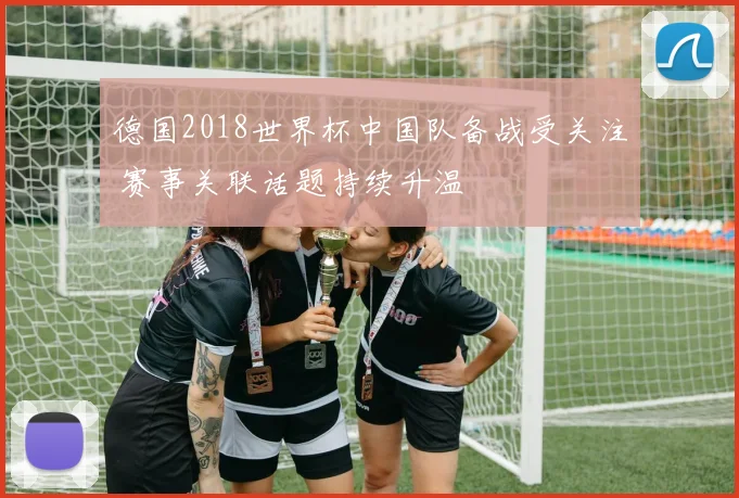 德国2018世界杯中国队备战受关注 赛事关联话题持续升温