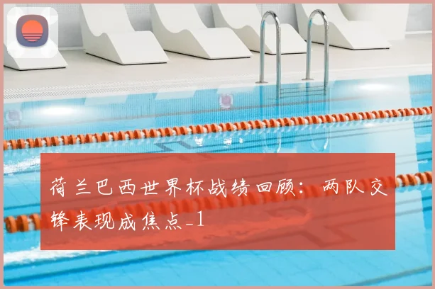 荷兰巴西世界杯战绩回顾:两队交锋表现成焦点_1