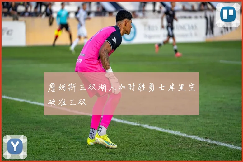 詹姆斯三双湖人加时胜勇士库里空砍准三双