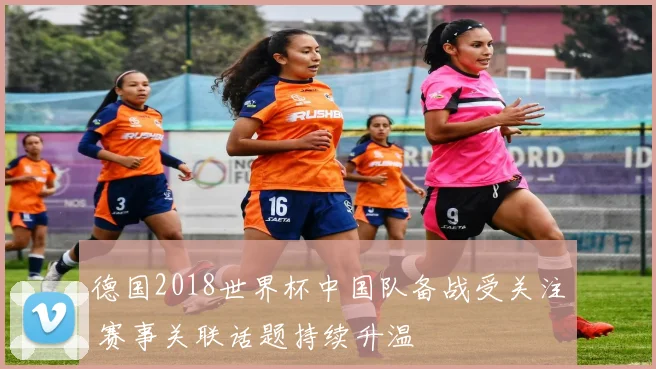 德国2018世界杯中国队备战受关注 赛事关联话题持续升温