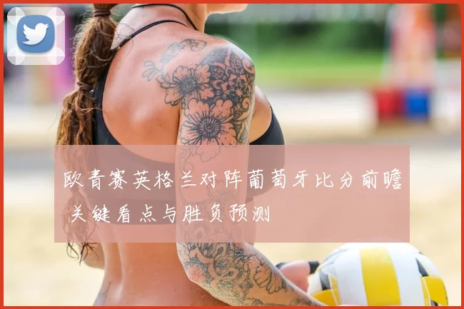 欧青赛英格兰对阵葡萄牙比分前瞻 关键看点与胜负预测
