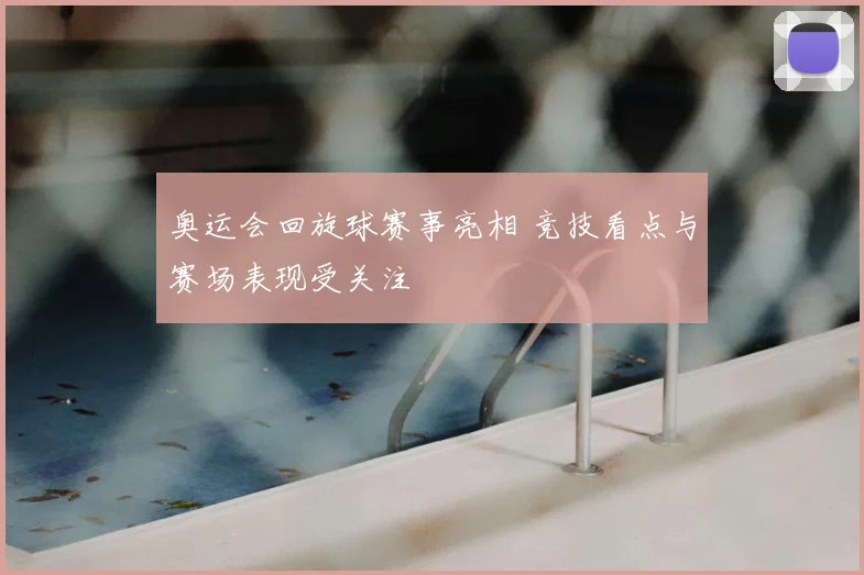 奥运会回旋球赛事亮相 竞技看点与赛场表现受关注