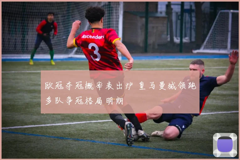 欧冠夺冠概率表出炉 皇马曼城领跑多队争冠格局明朗