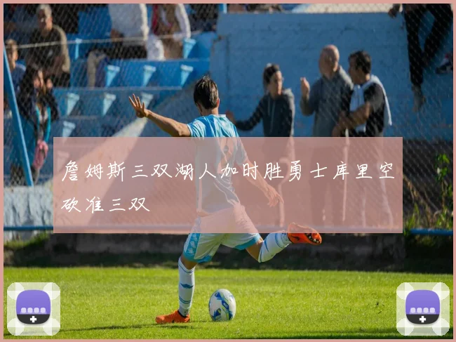 詹姆斯三双湖人加时胜勇士库里空砍准三双