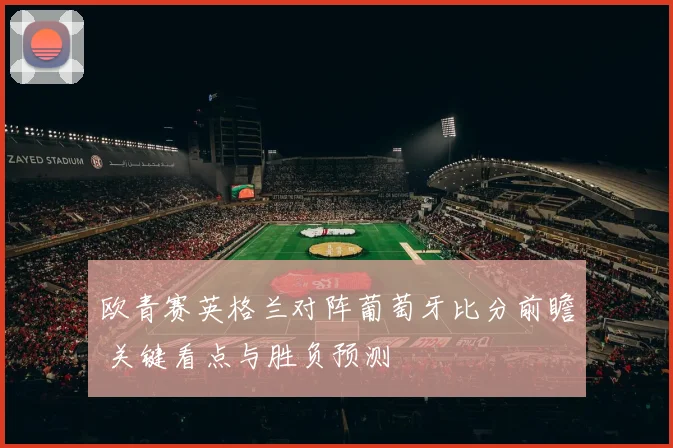 欧青赛英格兰对阵葡萄牙比分前瞻 关键看点与胜负预测