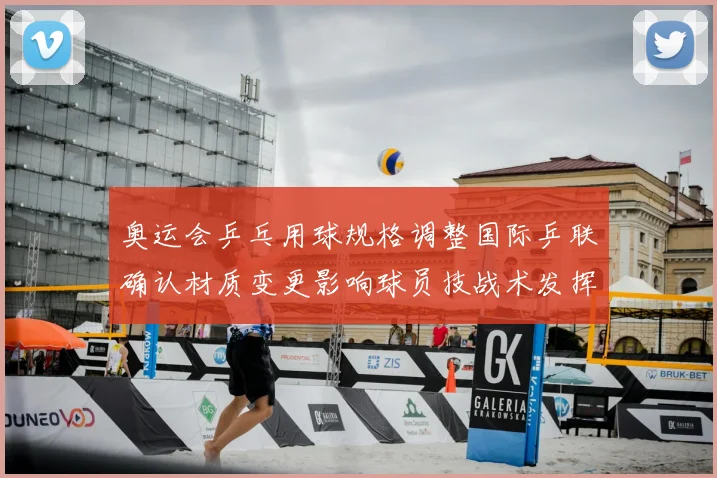 奥运会乒乓用球规格调整国际乒联确认材质变更影响球员技战术发挥