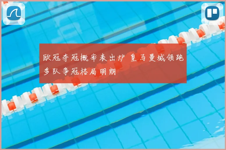 欧冠夺冠概率表出炉 皇马曼城领跑多队争冠格局明朗