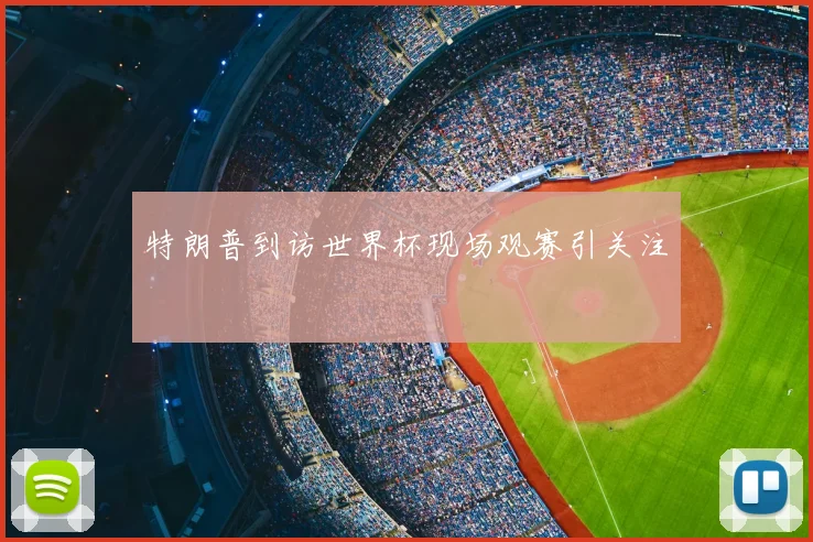 特朗普到访世界杯现场观赛引关注