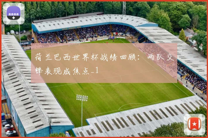荷兰巴西世界杯战绩回顾:两队交锋表现成焦点_1