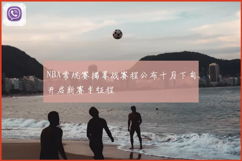 NBA常规赛揭幕战赛程公布十月下旬开启新赛季征程