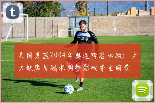美国男篮2004年奥运阵容回顾：主力缺席与战术调整影响夺金前景