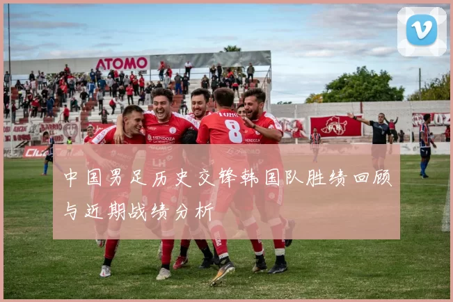 中国男足历史交锋韩国队胜绩回顾与近期战绩分析