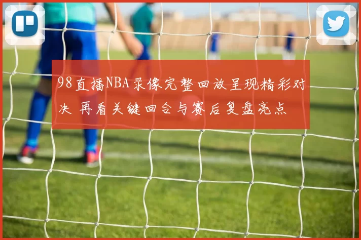 98直播NBA录像完整回放呈现精彩对决 再看关键回合与赛后复盘亮点