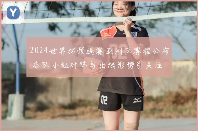 2024世界杯预选赛亚洲区赛程公布 各队小组对阵与出线形势引关注
