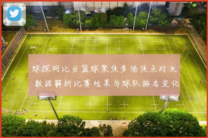 球探网比分篮球聚焦多场焦点对决 数据解析比赛结果与球队排名变化