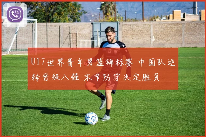 U17世界青年男篮锦标赛 中国队逆转晋级八强 末节防守决定胜负