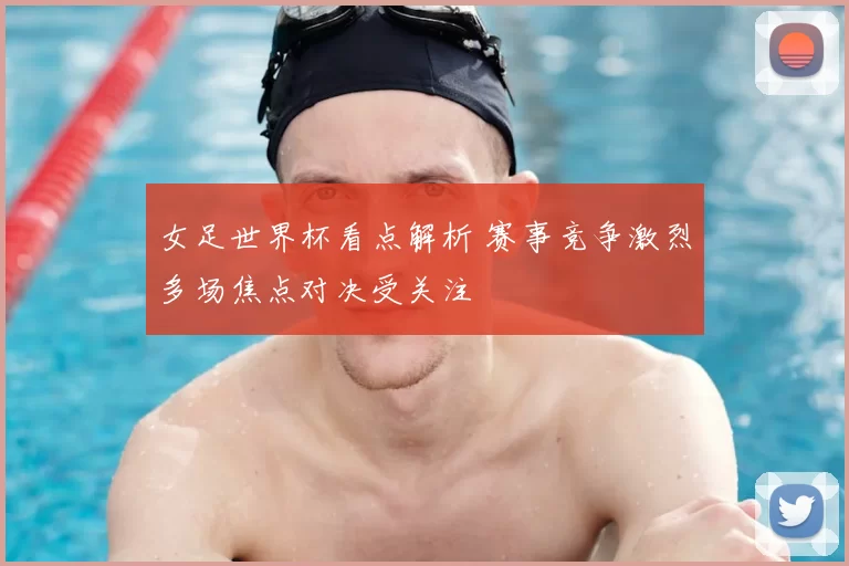女足世界杯看点解析 赛事竞争激烈多场焦点对决受关注