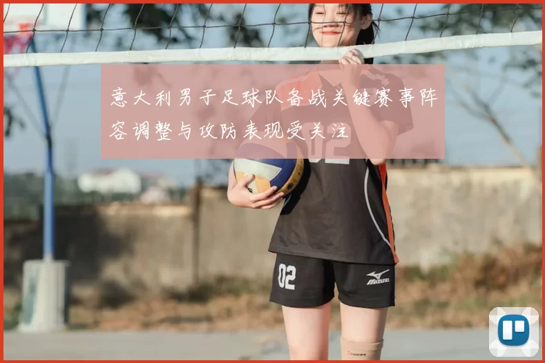 意大利男子足球队备战关键赛事阵容调整与攻防表现受关注