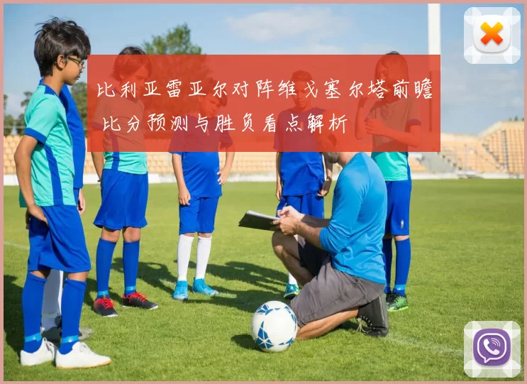 比利亚雷亚尔对阵维戈塞尔塔前瞻 比分预测与胜负看点解析