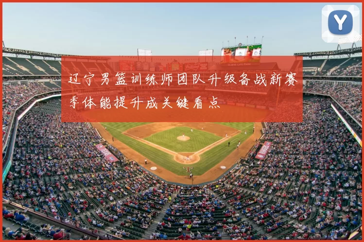 辽宁男篮训练师团队升级备战新赛季体能提升成关键看点