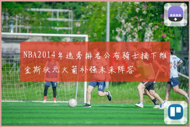 NBA2014年选秀排名公布骑士摘下维金斯状元火箭补强未来阵容