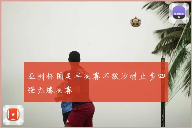 亚洲杯国足半决赛不敌沙特止步四强无缘决赛