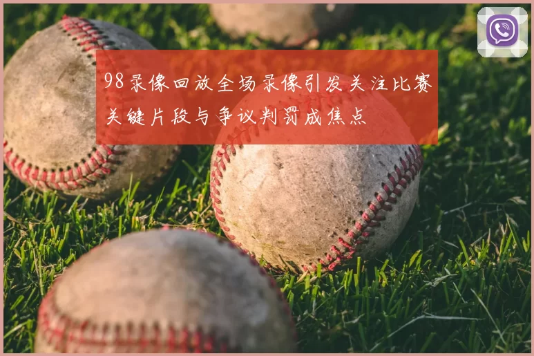 98录像回放全场录像引发关注比赛关键片段与争议判罚成焦点