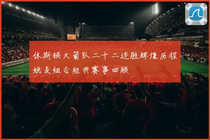 休斯顿火箭队二十二连胜辉煌历程姚麦组合经典赛事回顾