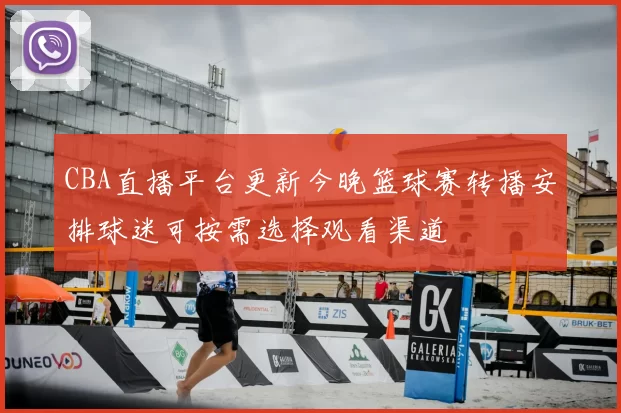 CBA直播平台更新今晚篮球赛转播安排球迷可按需选择观看渠道