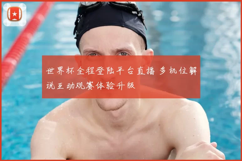 世界杯全程登陆平台直播 多机位解说互动观赛体验升级