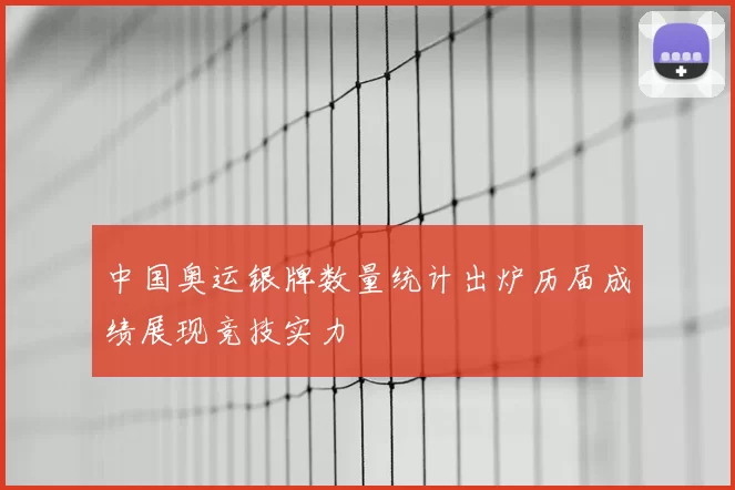 中国奥运银牌数量统计出炉历届成绩展现竞技实力