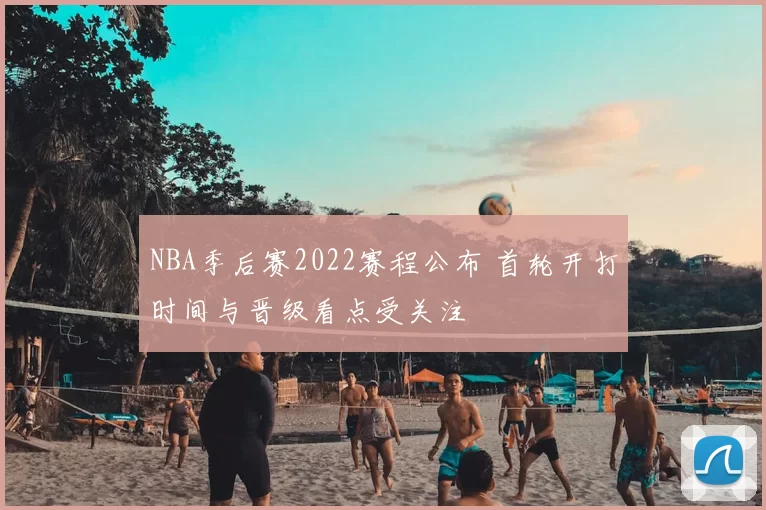 NBA季后赛2022赛程公布 首轮开打时间与晋级看点受关注
