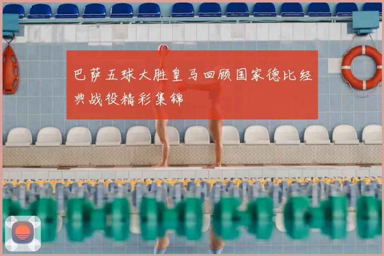 巴萨五球大胜皇马回顾国家德比经典战役精彩集锦