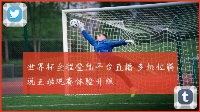 世界杯全程登陆平台直播 多机位解说互动观赛体验升级
