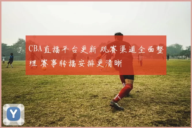 CBA直播平台更新 观赛渠道全面整理 赛事转播安排更清晰