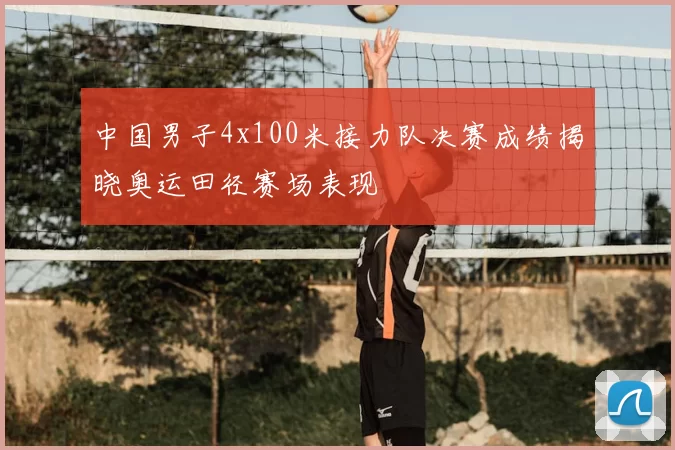 中国男子4x100米接力队决赛成绩揭晓奥运田径赛场表现