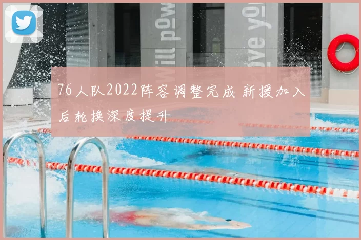76人队2022阵容调整完成 新援加入后轮换深度提升