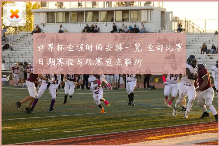 世界杯全程时间安排一览 全部比赛日期赛程与观赛重点解析