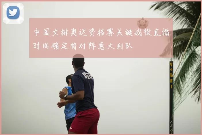 中国女排奥运资格赛关键战役直播时间确定将对阵意大利队