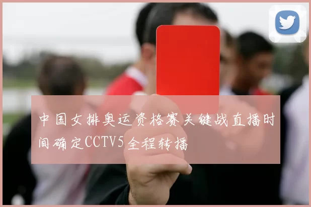 中国女排奥运资格赛关键战直播时间确定CCTV5全程转播
