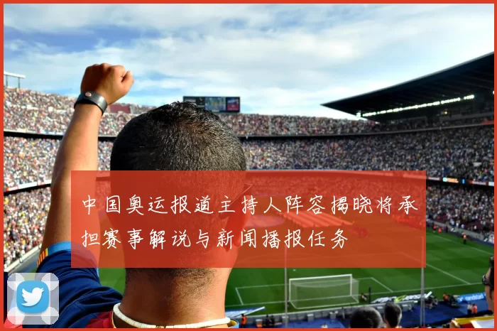 中国奥运报道主持人阵容揭晓将承担赛事解说与新闻播报任务