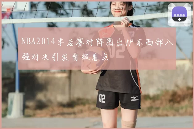 NBA2014季后赛对阵图出炉东西部八强对决引发晋级看点