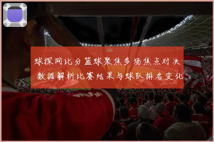 球探网比分篮球聚焦多场焦点对决 数据解析比赛结果与球队排名变化
