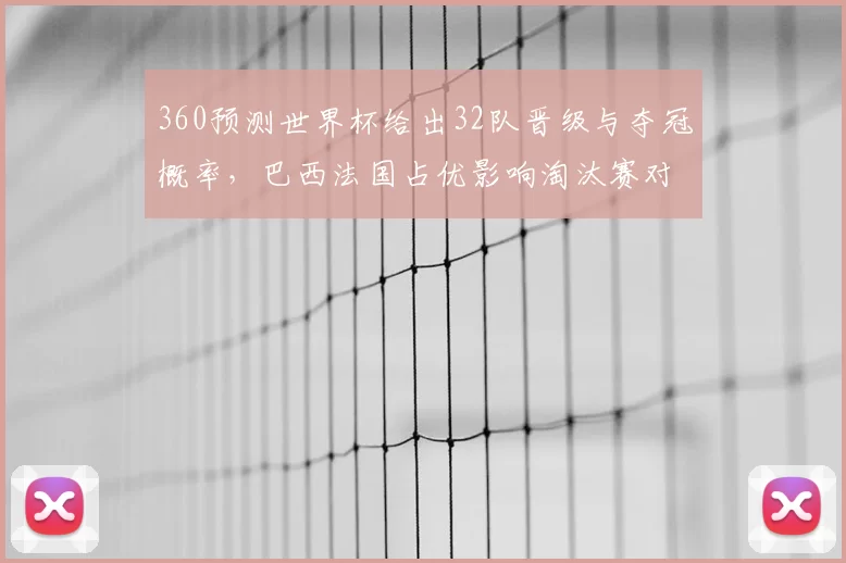360预测世界杯给出32队晋级与夺冠概率,巴西法国占优影响淘汰赛对阵