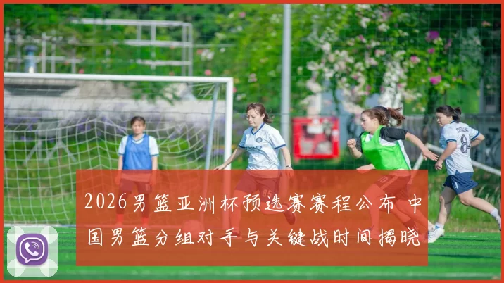 2026男篮亚洲杯预选赛赛程公布 中国男篮分组对手与关键战时间揭晓