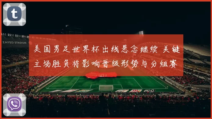 美国男足世界杯出线悬念继续 关键主场胜负将影响晋级形势与分组赛程