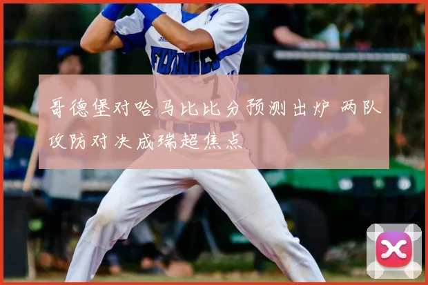哥德堡对哈马比比分预测出炉 两队攻防对决成瑞超焦点